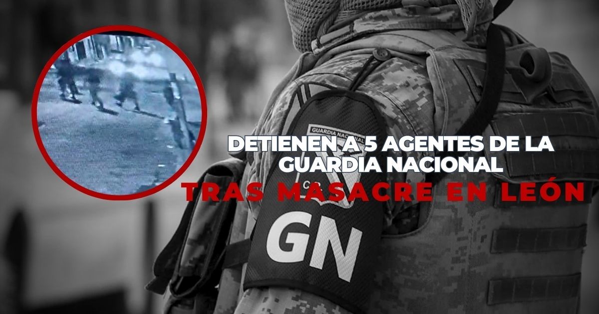 Detienen a 5 agentes de la Guardia Nacional tras masacre en León